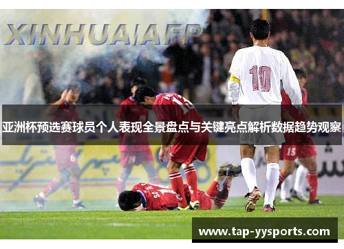 亚洲杯预选赛球员个人表现全景盘点与关键亮点解析数据趋势观察