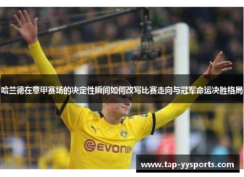 哈兰德在意甲赛场的决定性瞬间如何改写比赛走向与冠军命运决胜格局