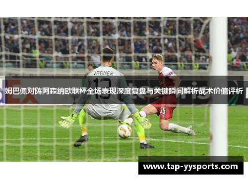 姆巴佩对阵阿森纳欧联杯全场表现深度复盘与关键瞬间解析战术价值评析