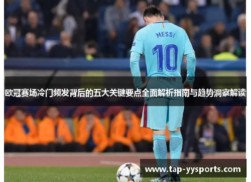 欧冠赛场冷门频发背后的五大关键要点全面解析指南与趋势洞察解读