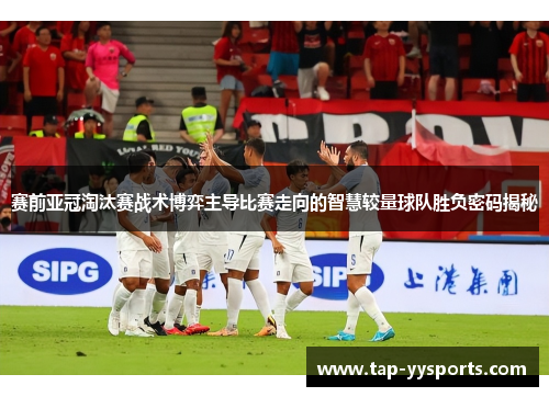 赛前亚冠淘汰赛战术博弈主导比赛走向的智慧较量球队胜负密码揭秘