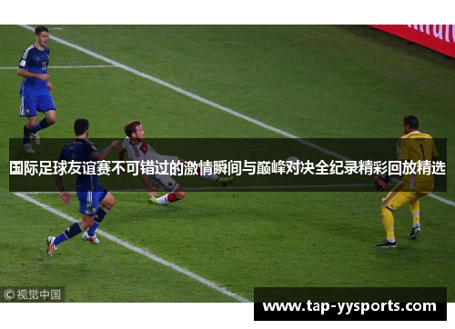 国际足球友谊赛不可错过的激情瞬间与巅峰对决全纪录精彩回放精选