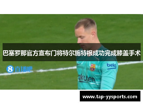 巴塞罗那官方宣布门将特尔施特根成功完成膝盖手术