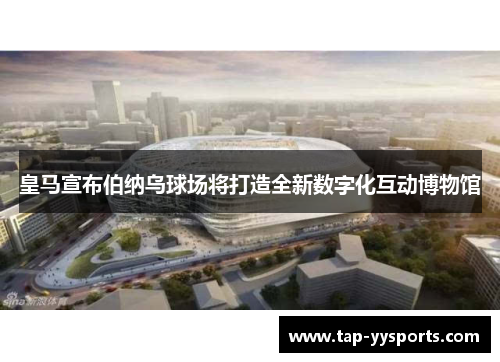 皇马宣布伯纳乌球场将打造全新数字化互动博物馆