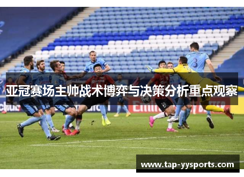 亚冠赛场主帅战术博弈与决策分析重点观察