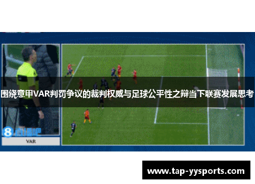 围绕意甲VAR判罚争议的裁判权威与足球公平性之辩当下联赛发展思考