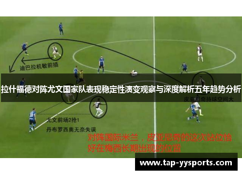 拉什福德对阵尤文国家队表现稳定性演变观察与深度解析五年趋势分析