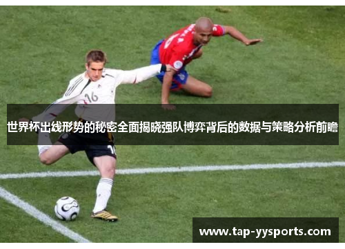 世界杯出线形势的秘密全面揭晓强队博弈背后的数据与策略分析前瞻