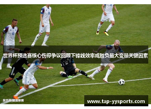世界杯预选赛核心伤停争议回顾下锋线效率成胜负最大变量关键因素