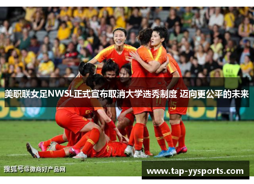 美职联女足NWSL正式宣布取消大学选秀制度 迈向更公平的未来