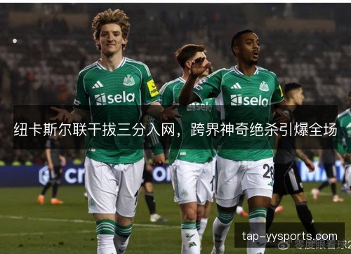 纽卡斯尔联干拔三分入网，跨界神奇绝杀引爆全场